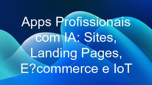 Apps Profissionais com IA: Sites, Landing Pages, E-commerce e IoT