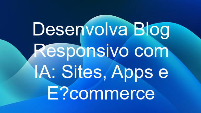 Desenvolva Blog Responsivo com IA: Sites, Apps e E-commerce