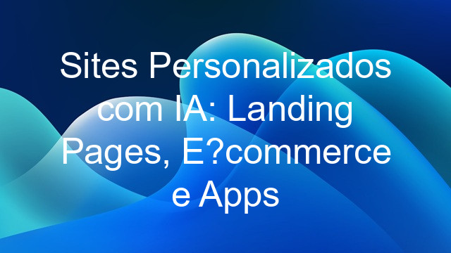 Sites Personalizados com IA: Landing Pages, E-commerce e Apps