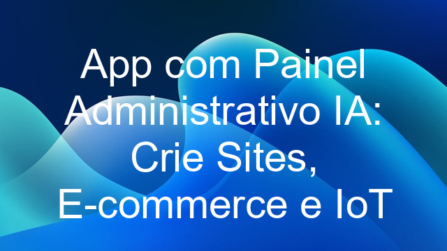 App com Painel Administrativo IA: Crie Sites, E-commerce e IoT