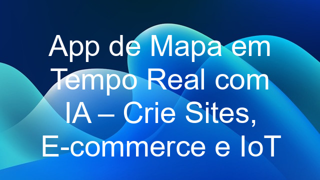 App de Mapa em Tempo Real com IA – Crie Sites, E-commerce e IoT