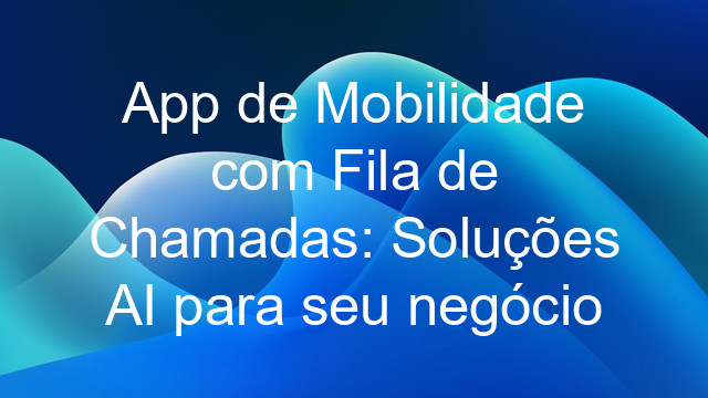 App de Mobilidade com Fila de Chamadas: Soluções AI para seu negócio