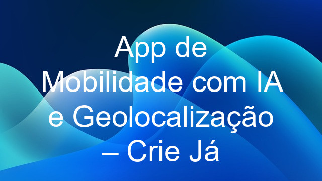 App de Mobilidade com IA e Geolocalização – Crie Já
