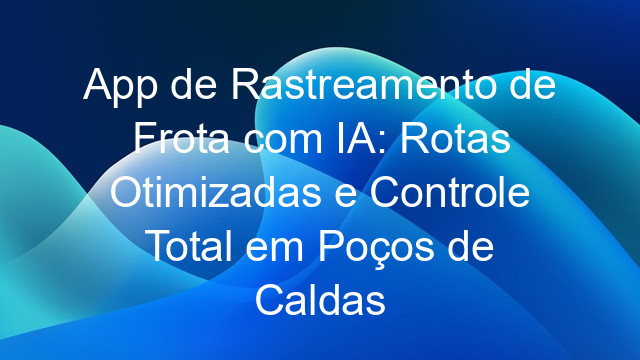 App de Rastreamento de Frota com IA: Rotas Otimizadas e Controle Total em Poços de Caldas