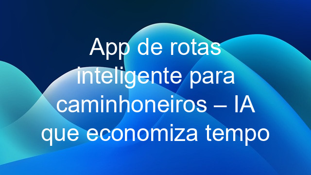 App de rotas inteligente para caminhoneiros – IA que economiza tempo