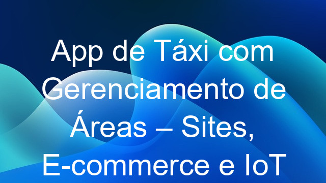 App de Táxi com Gerenciamento de Áreas – Sites, E-commerce e IoT