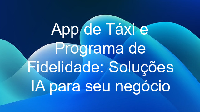 App de Táxi e Programa de Fidelidade: Soluções IA para seu negócio