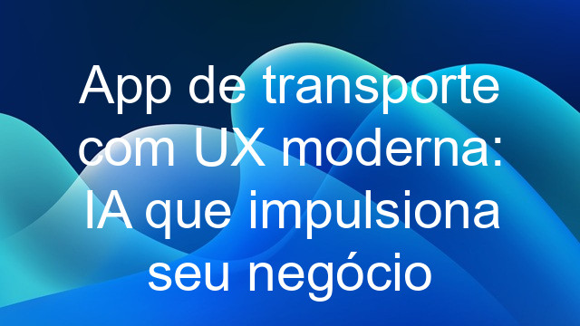 App de transporte com UX moderna: IA que impulsiona seu negócio