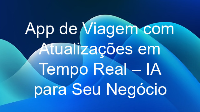 App de Viagem com Atualizações em Tempo Real – IA para Seu Negócio