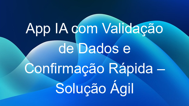 App IA com Validação de Dados e Confirmação Rápida – Solução Ágil
