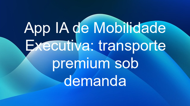 App IA de Mobilidade Executiva: transporte premium sob demanda