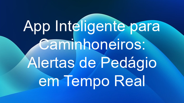 App Inteligente para Caminhoneiros: Alertas de Pedágio em Tempo Real