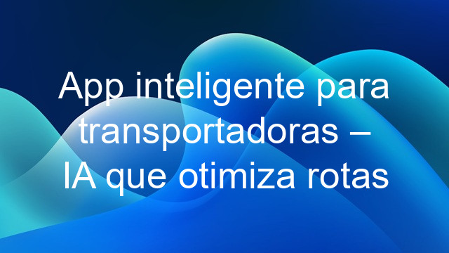 App inteligente para transportadoras – IA que otimiza rotas