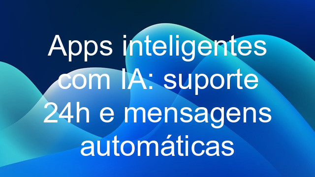 Apps inteligentes com IA: suporte 24h e mensagens automáticas
