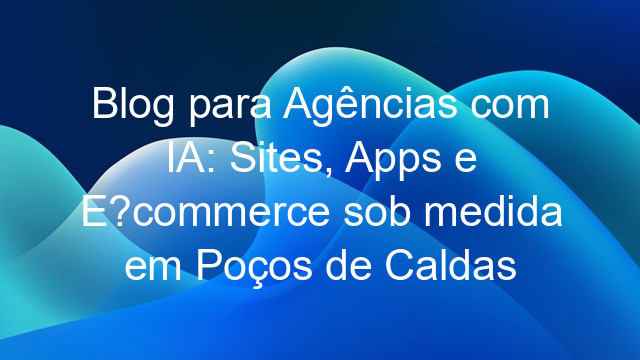 Blog para Agências com IA: Sites, Apps e E-commerce sob medida em Poços de Caldas