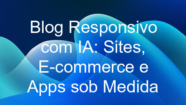 Blog Responsivo com IA: Sites, E-commerce e Apps sob Medida