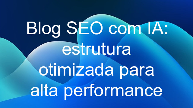 Blog SEO com IA: estrutura otimizada para alta performance