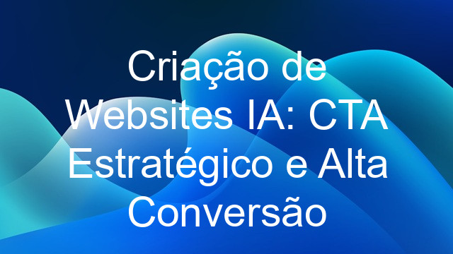 Criação de Websites IA: CTA Estratégico e Alta Conversão