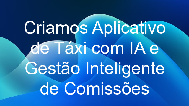 Criamos Aplicativo de Táxi com IA e Gestão Inteligente de Comissões