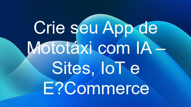 Crie seu App de Mototáxi com IA – Sites, IoT e E?Commerce