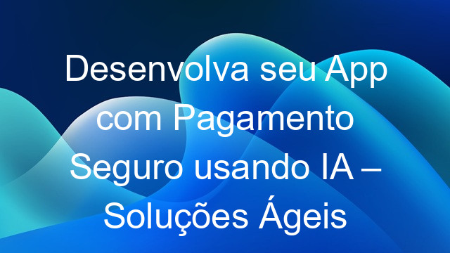 Desenvolva seu App com Pagamento Seguro usando IA – Soluções Ágeis