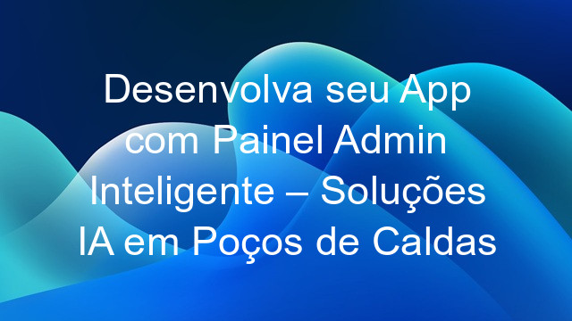 Desenvolva seu App com Painel Admin Inteligente – Soluções IA em Poços de Caldas
