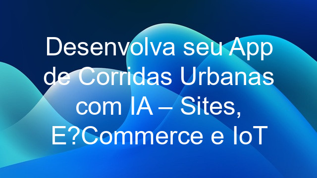 Desenvolva seu App de Corridas Urbanas com IA – Sites, E?Commerce e IoT