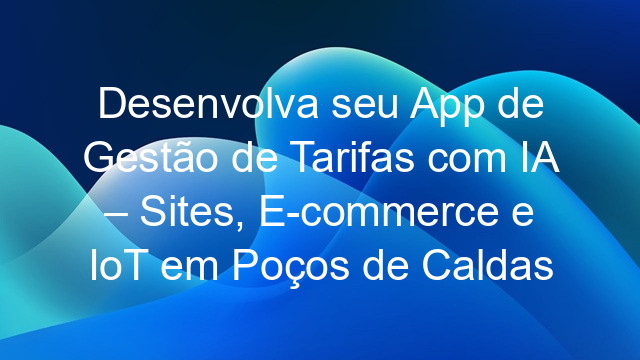 Desenvolva seu App de Gestão de Tarifas com IA – Sites, E-commerce e IoT em Poços de Caldas