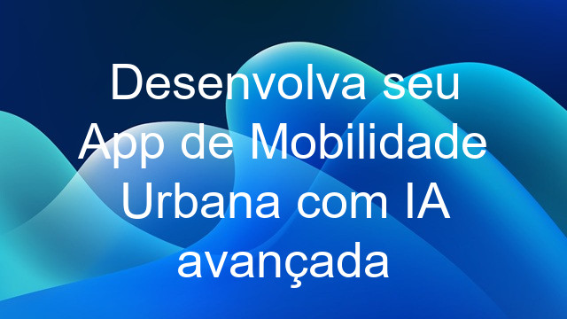 Desenvolva seu App de Mobilidade Urbana com IA avançada