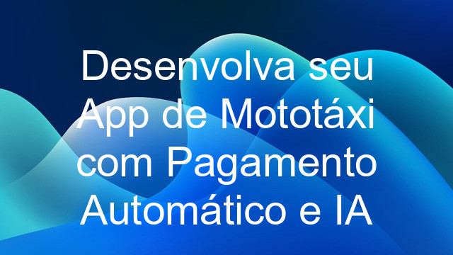 Desenvolva seu App de Mototáxi com Pagamento Automático e IA