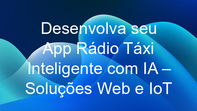 Desenvolva seu App Rádio Táxi Inteligente com IA – Soluções Web e IoT
