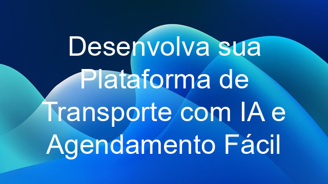 Desenvolva sua Plataforma de Transporte com IA e Agendamento Fácil