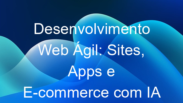 Desenvolvimento Web Ágil: Sites, Apps e E-commerce com IA