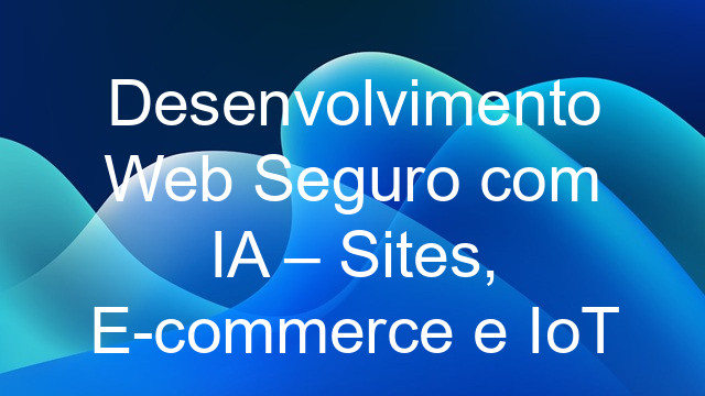 Desenvolvimento Web Seguro com IA – Sites, E-commerce e IoT
