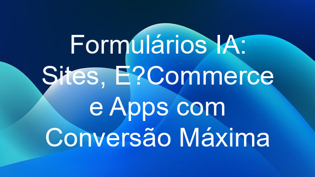 Formulários IA: Sites, E?Commerce e Apps com Conversão Máxima