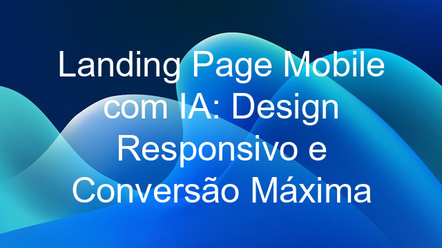 Landing Page Mobile com IA: Design Responsivo e Conversão Máxima