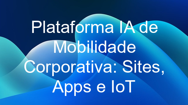 Plataforma IA de Mobilidade Corporativa: Sites, Apps e IoT