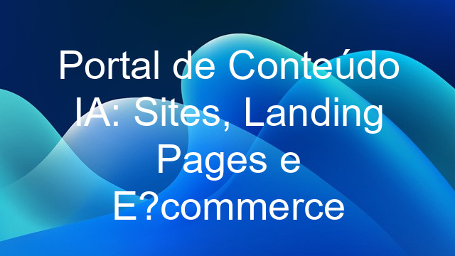 Portal de Conteúdo IA: Sites, Landing Pages e E-commerce