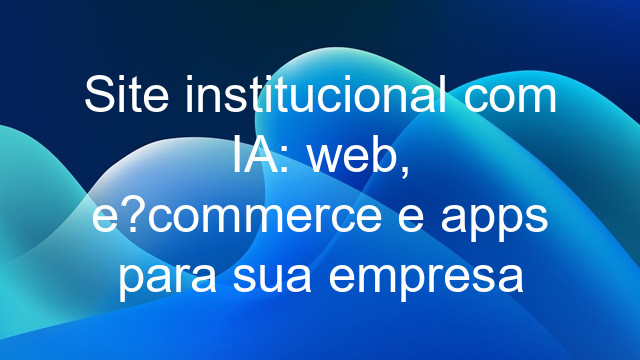 Site institucional com IA: web, e?commerce e apps para sua empresa