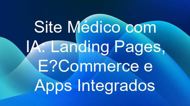 Site Médico com IA: Landing Pages, E?Commerce e Apps Integrados