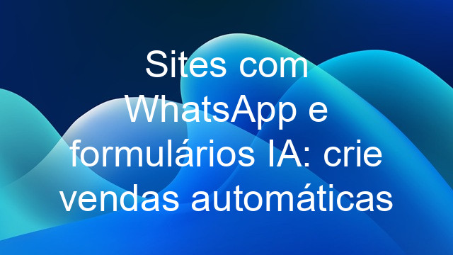 Sites com WhatsApp e formulários IA: crie vendas automáticas