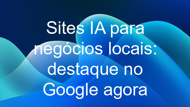 Sites IA para negócios locais: destaque no Google agora