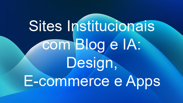 Sites Institucionais com Blog e IA: Design, E-commerce e Apps