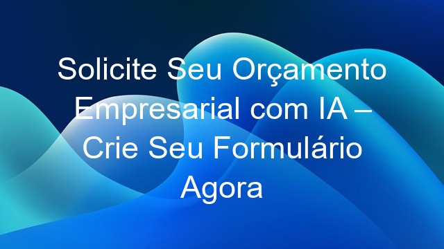 Solicite Seu Orçamento Empresarial com IA – Crie Seu Formulário Agora