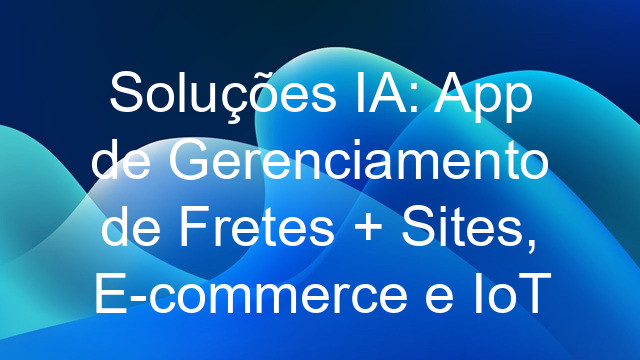 Soluções IA: App de Gerenciamento de Fretes + Sites, E-commerce e IoT