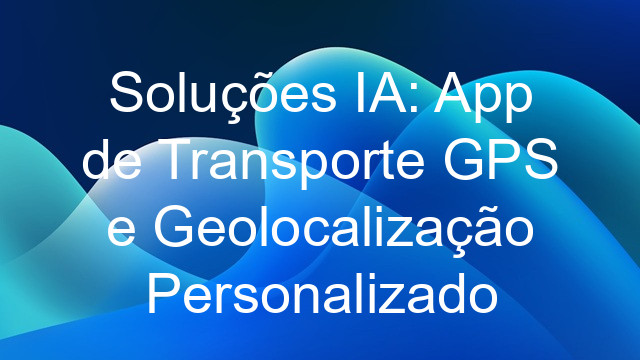 Soluções IA: App de Transporte GPS e Geolocalização Personalizado