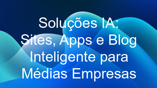 Soluções IA: Sites, Apps e Blog Inteligente para Médias Empresas