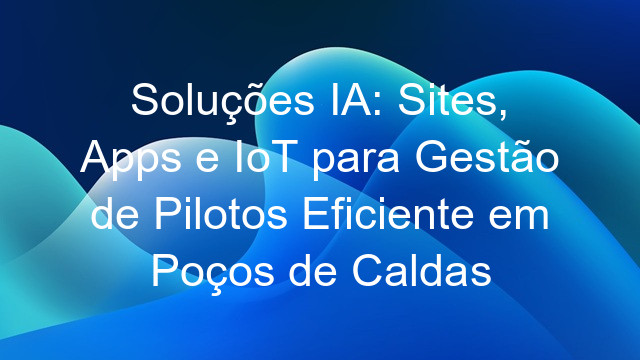 Soluções IA: Sites, Apps e IoT para Gestão de Pilotos Eficiente em Poços de Caldas