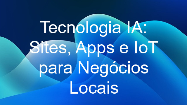 Tecnologia IA: Sites, Apps e IoT para Negócios Locais