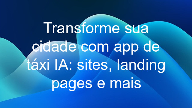 Transforme sua cidade com app de táxi IA: sites, landing pages e mais